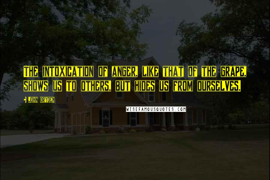 John Dryden Quotes: The intoxication of anger, like that of the grape, shows us to others, but hides us from ourselves.