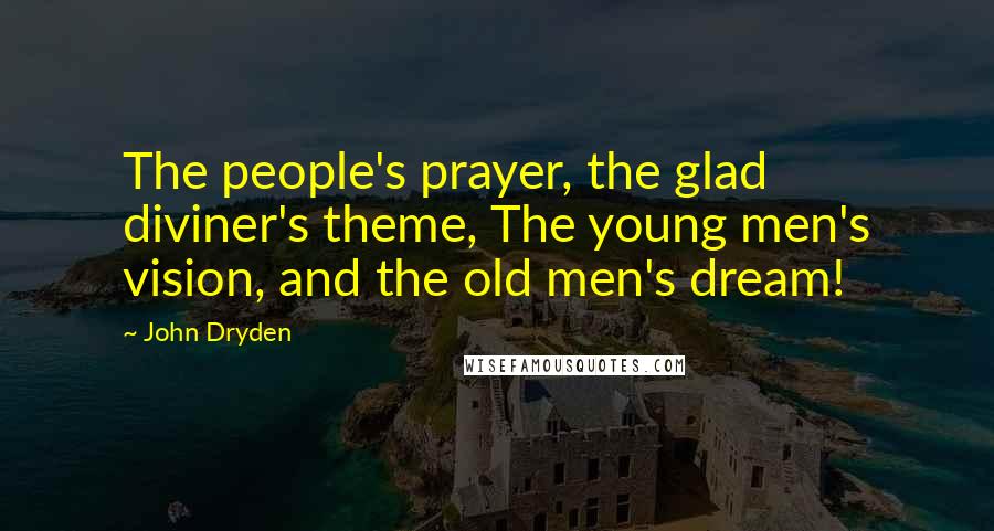 John Dryden Quotes: The people's prayer, the glad diviner's theme, The young men's vision, and the old men's dream!