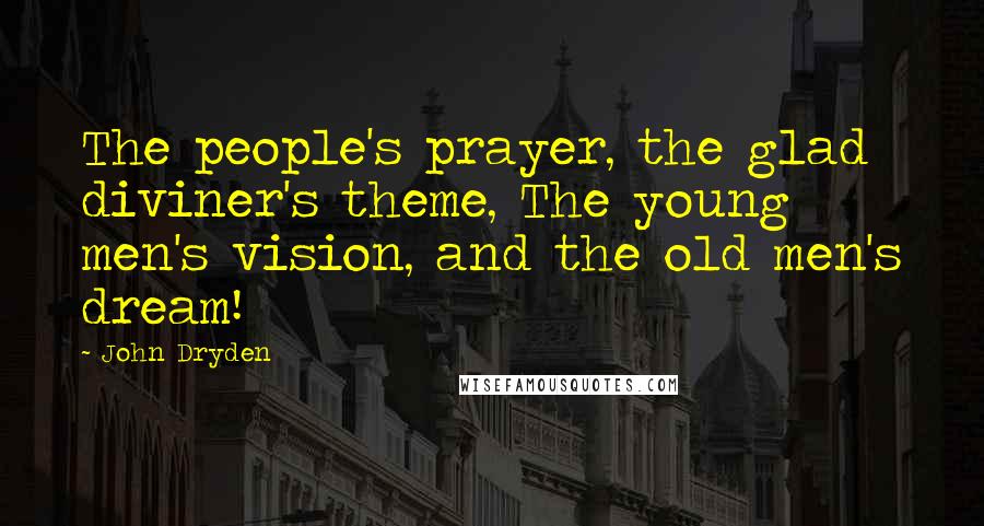 John Dryden Quotes: The people's prayer, the glad diviner's theme, The young men's vision, and the old men's dream!