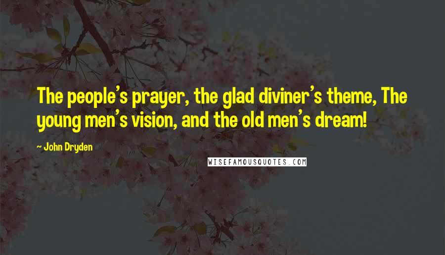John Dryden Quotes: The people's prayer, the glad diviner's theme, The young men's vision, and the old men's dream!