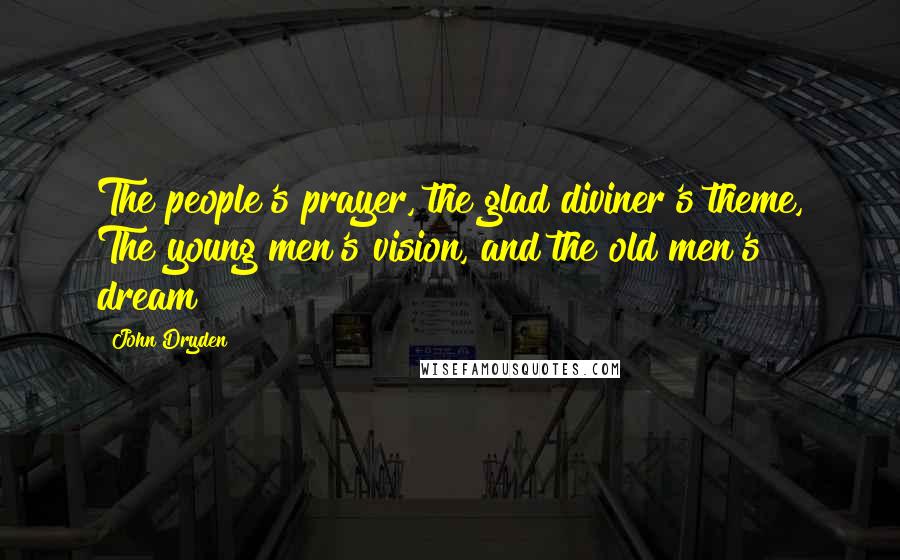 John Dryden Quotes: The people's prayer, the glad diviner's theme, The young men's vision, and the old men's dream!