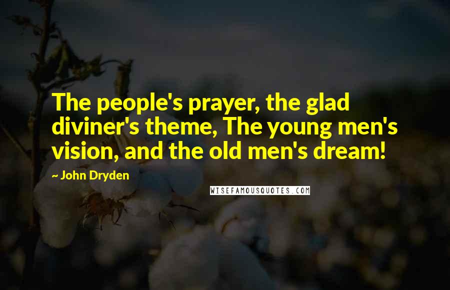 John Dryden Quotes: The people's prayer, the glad diviner's theme, The young men's vision, and the old men's dream!