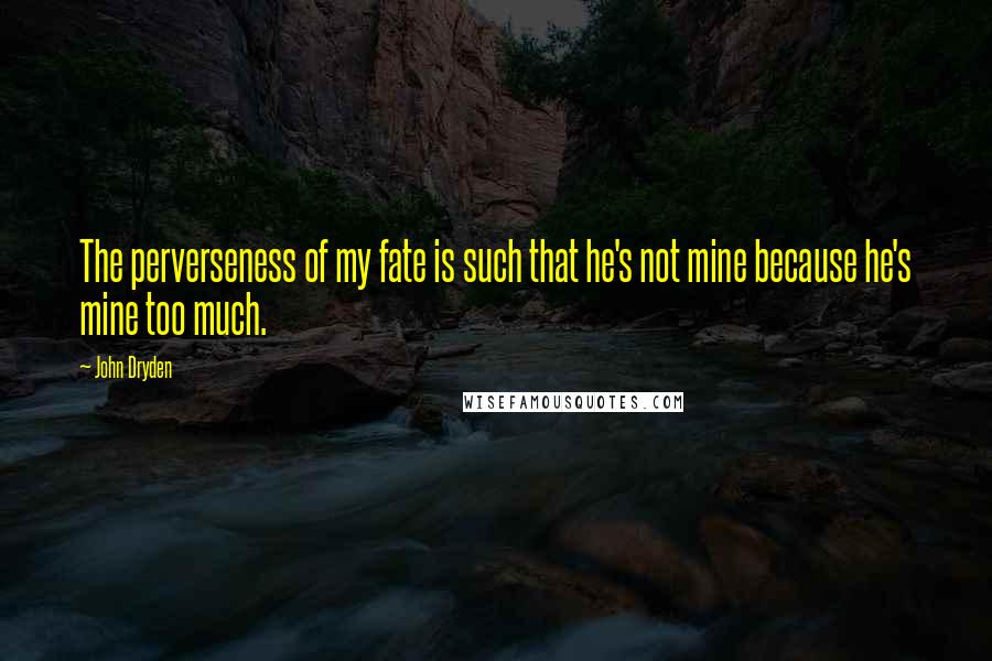 John Dryden Quotes: The perverseness of my fate is such that he's not mine because he's mine too much.