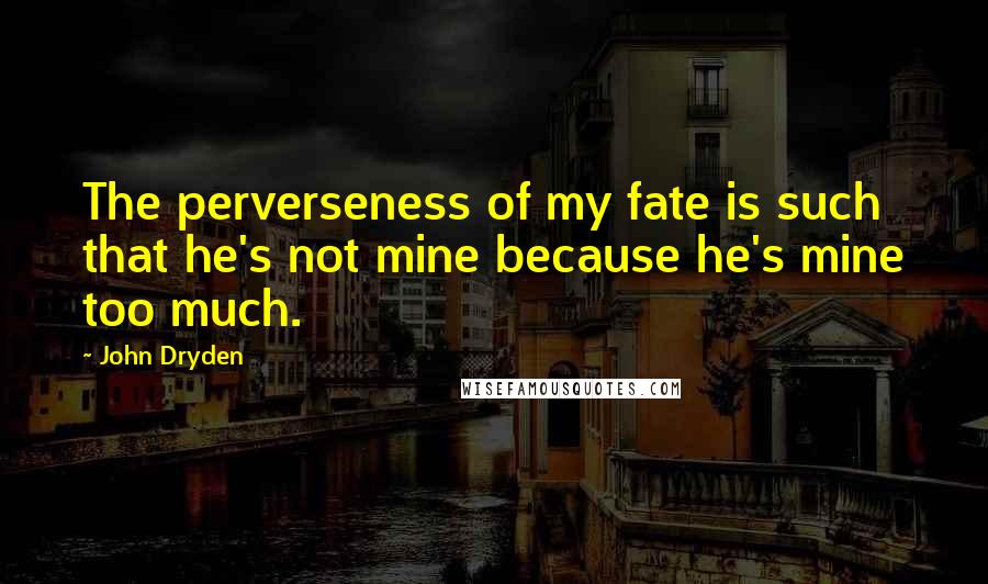 John Dryden Quotes: The perverseness of my fate is such that he's not mine because he's mine too much.