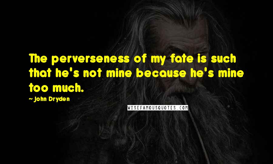John Dryden Quotes: The perverseness of my fate is such that he's not mine because he's mine too much.
