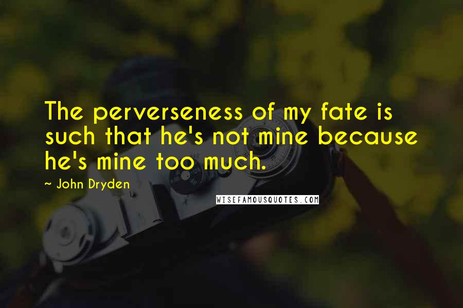 John Dryden Quotes: The perverseness of my fate is such that he's not mine because he's mine too much.