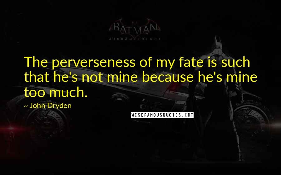 John Dryden Quotes: The perverseness of my fate is such that he's not mine because he's mine too much.