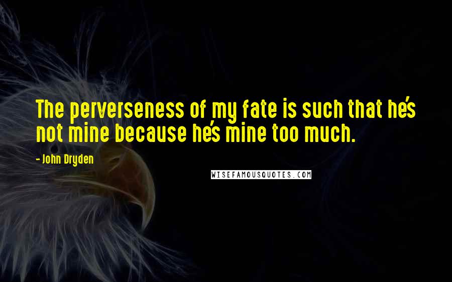 John Dryden Quotes: The perverseness of my fate is such that he's not mine because he's mine too much.