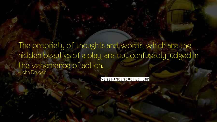 John Dryden Quotes: The propriety of thoughts and words, which are the hidden beauties of a play, are but confusedly judged in the vehemence of action.