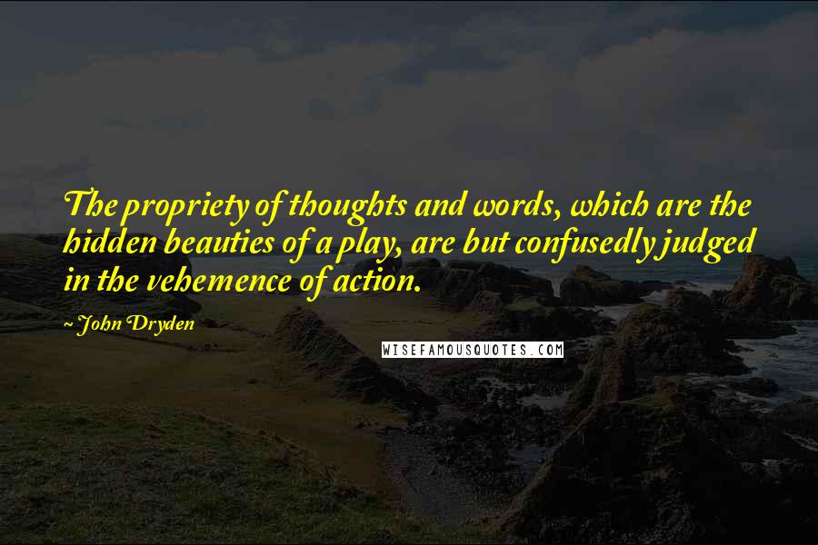 John Dryden Quotes: The propriety of thoughts and words, which are the hidden beauties of a play, are but confusedly judged in the vehemence of action.