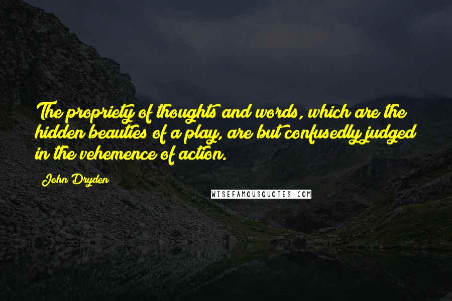 John Dryden Quotes: The propriety of thoughts and words, which are the hidden beauties of a play, are but confusedly judged in the vehemence of action.