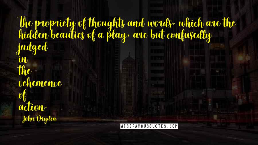 John Dryden Quotes: The propriety of thoughts and words, which are the hidden beauties of a play, are but confusedly judged in the vehemence of action.