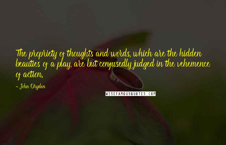 John Dryden Quotes: The propriety of thoughts and words, which are the hidden beauties of a play, are but confusedly judged in the vehemence of action.