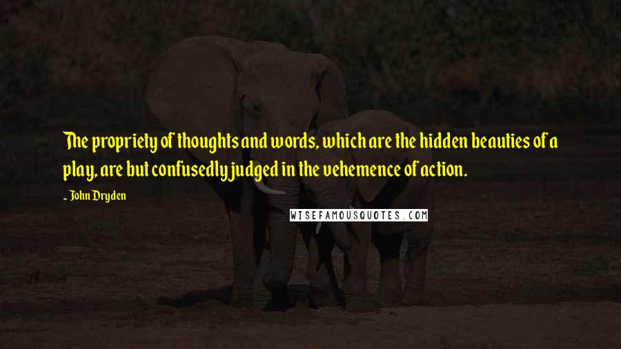 John Dryden Quotes: The propriety of thoughts and words, which are the hidden beauties of a play, are but confusedly judged in the vehemence of action.