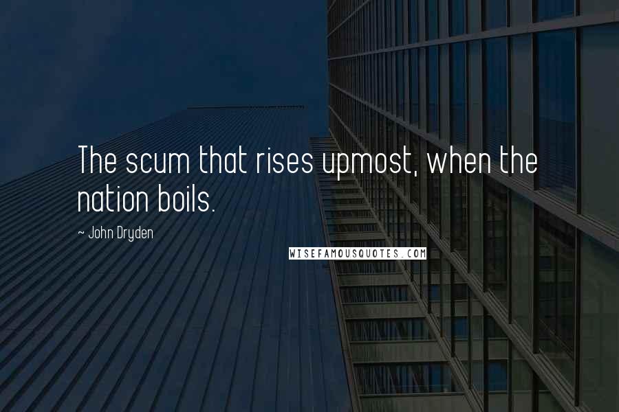 John Dryden Quotes: The scum that rises upmost, when the nation boils.
