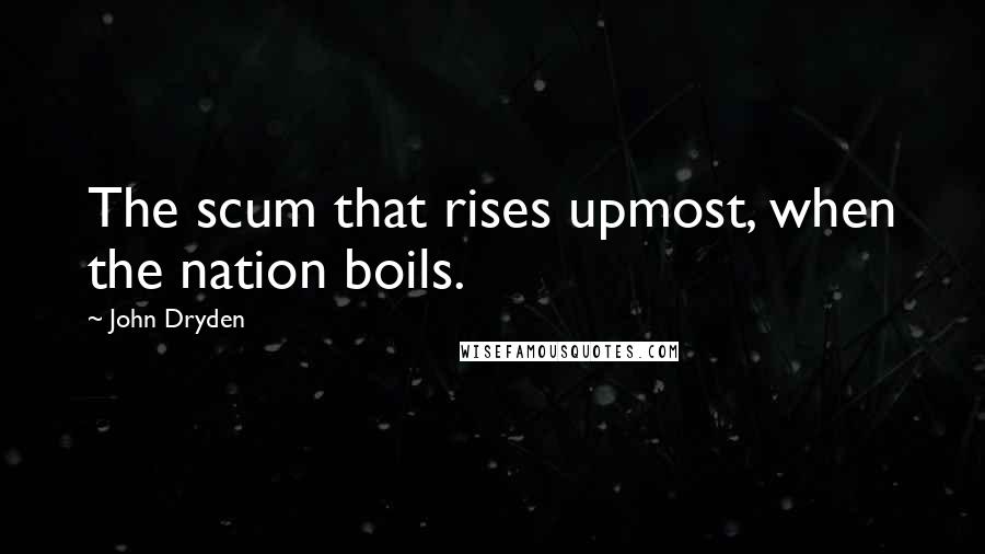 John Dryden Quotes: The scum that rises upmost, when the nation boils.