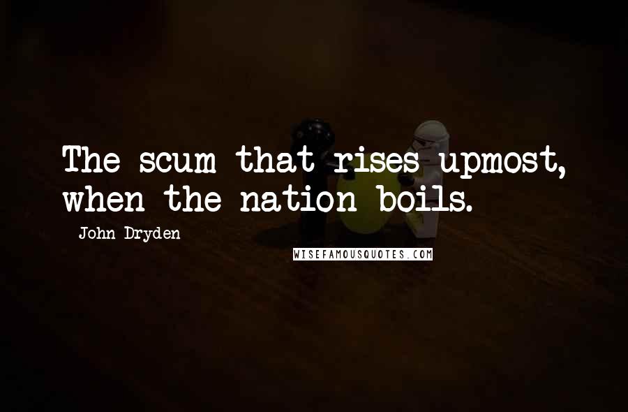 John Dryden Quotes: The scum that rises upmost, when the nation boils.