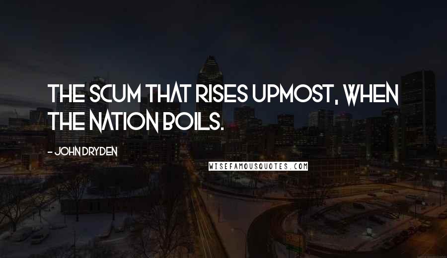 John Dryden Quotes: The scum that rises upmost, when the nation boils.