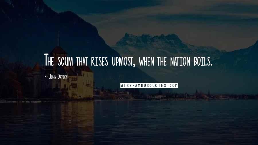 John Dryden Quotes: The scum that rises upmost, when the nation boils.