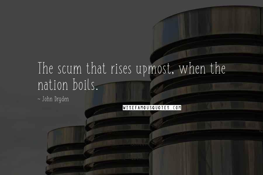 John Dryden Quotes: The scum that rises upmost, when the nation boils.