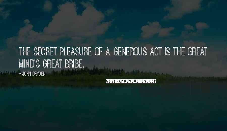 John Dryden Quotes: The secret pleasure of a generous act Is the great mind's great bribe.