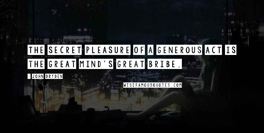 John Dryden Quotes: The secret pleasure of a generous act Is the great mind's great bribe.