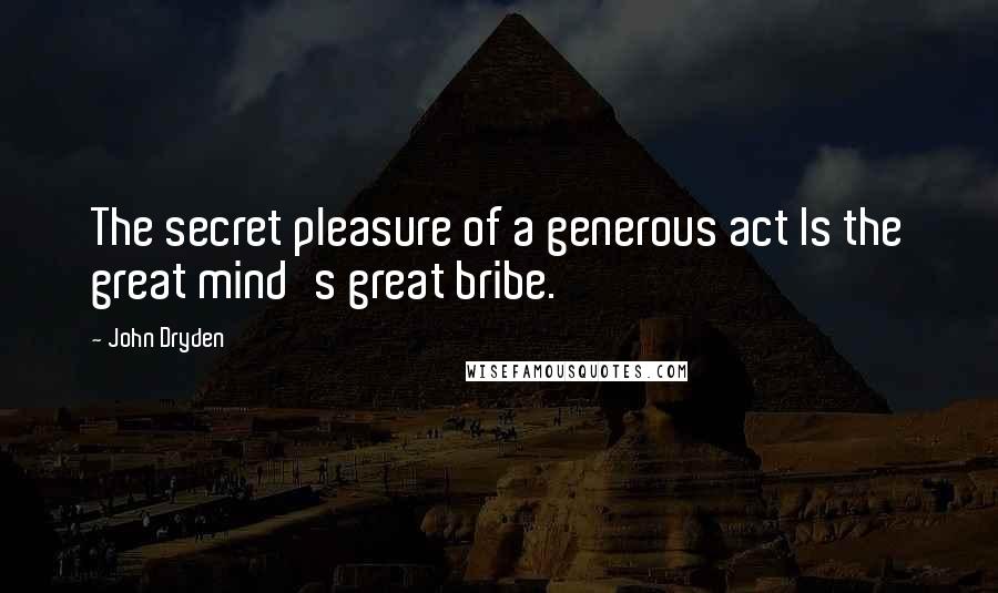 John Dryden Quotes: The secret pleasure of a generous act Is the great mind's great bribe.