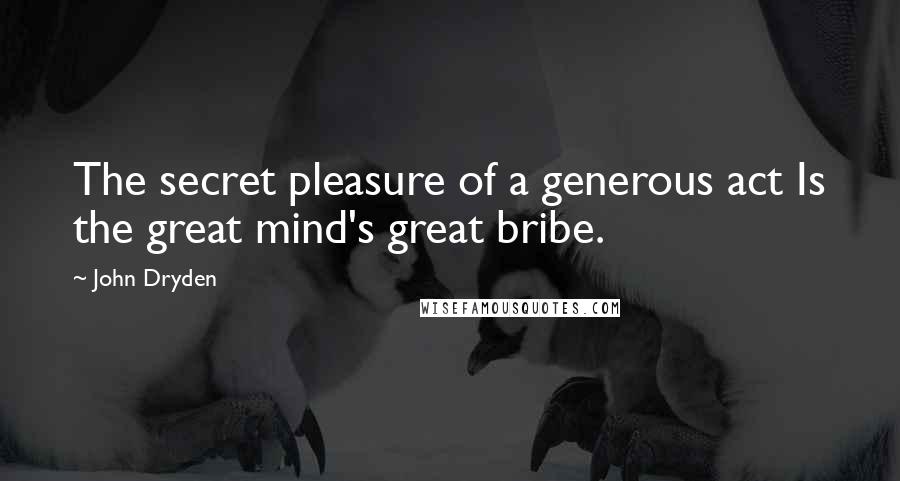 John Dryden Quotes: The secret pleasure of a generous act Is the great mind's great bribe.