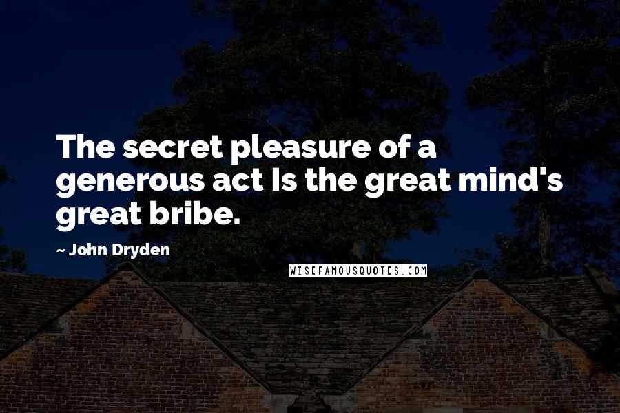 John Dryden Quotes: The secret pleasure of a generous act Is the great mind's great bribe.