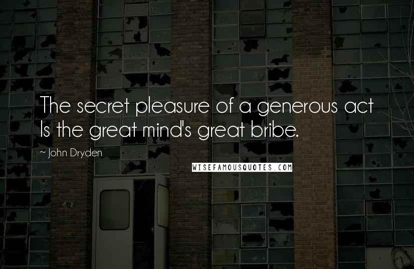John Dryden Quotes: The secret pleasure of a generous act Is the great mind's great bribe.