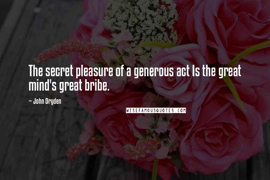 John Dryden Quotes: The secret pleasure of a generous act Is the great mind's great bribe.