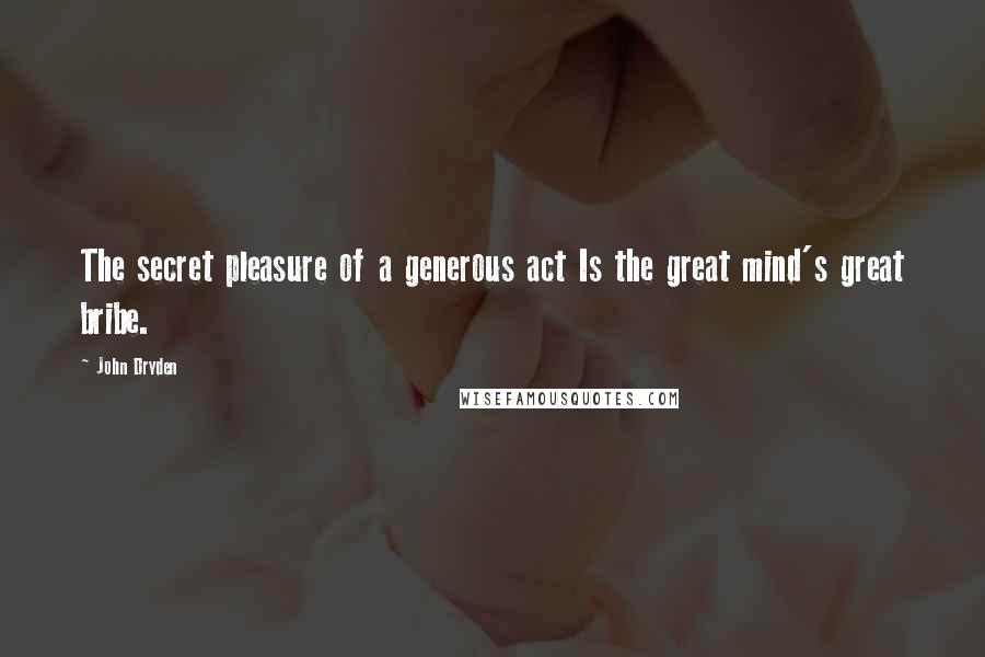 John Dryden Quotes: The secret pleasure of a generous act Is the great mind's great bribe.