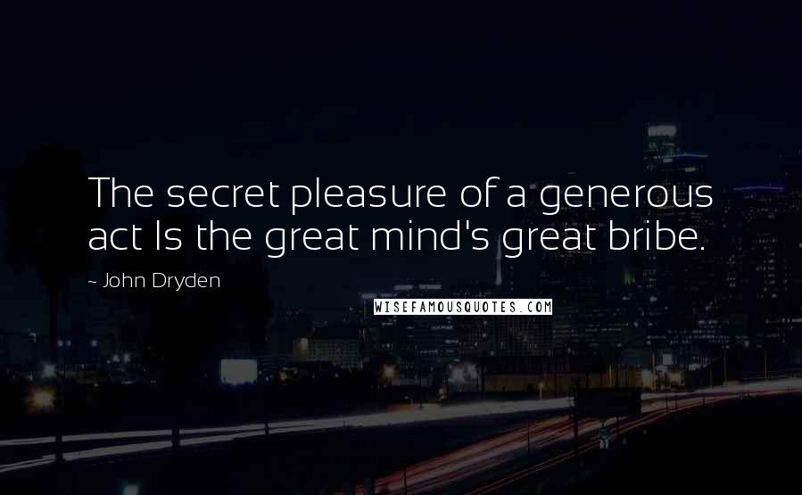 John Dryden Quotes: The secret pleasure of a generous act Is the great mind's great bribe.