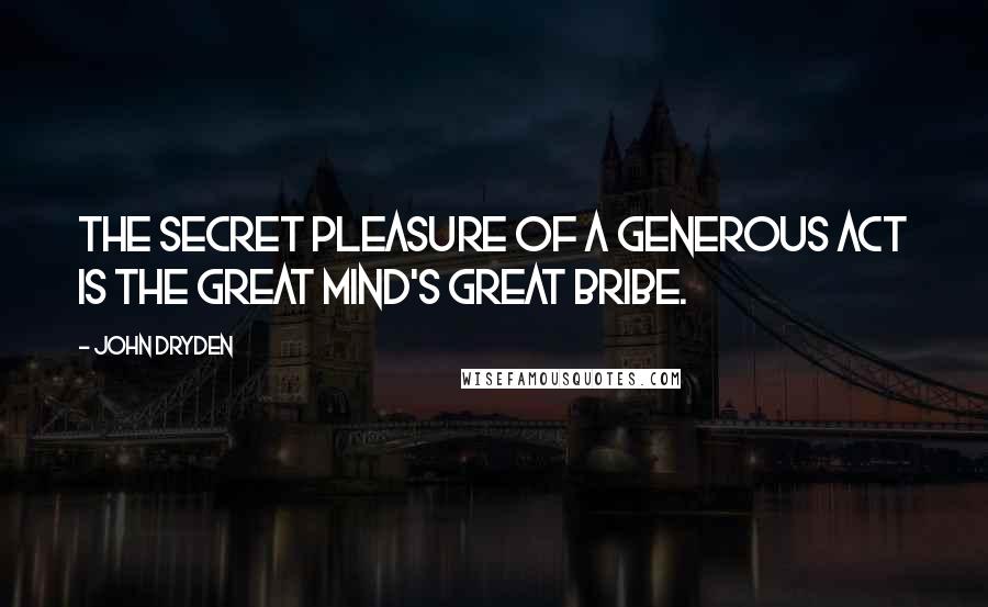 John Dryden Quotes: The secret pleasure of a generous act Is the great mind's great bribe.