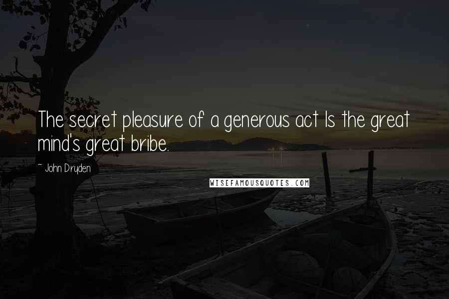John Dryden Quotes: The secret pleasure of a generous act Is the great mind's great bribe.