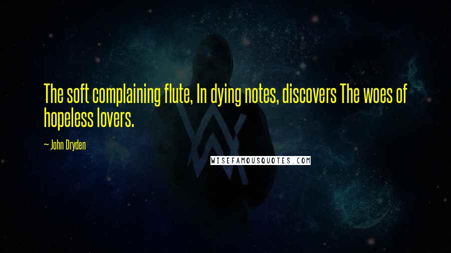 John Dryden Quotes: The soft complaining flute, In dying notes, discovers The woes of hopeless lovers.