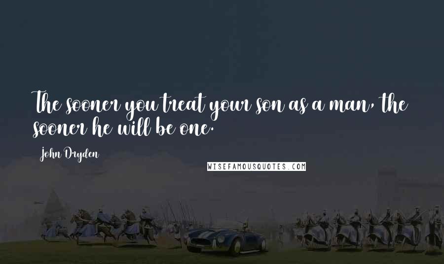 John Dryden Quotes: The sooner you treat your son as a man, the sooner he will be one.