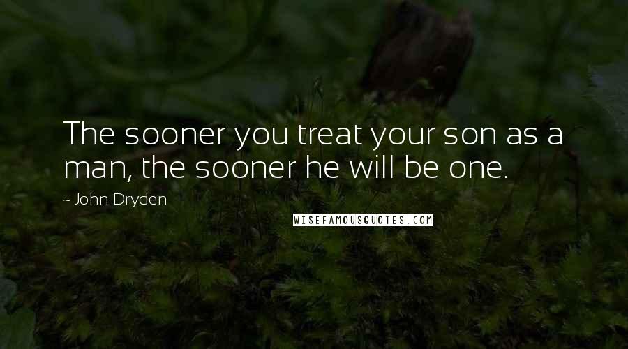 John Dryden Quotes: The sooner you treat your son as a man, the sooner he will be one.