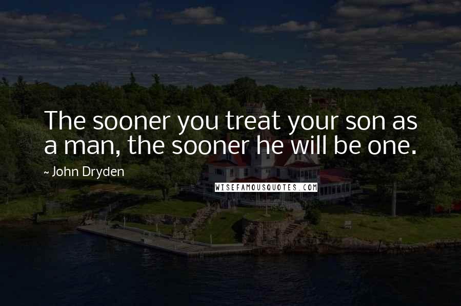 John Dryden Quotes: The sooner you treat your son as a man, the sooner he will be one.