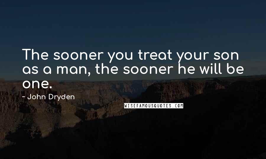 John Dryden Quotes: The sooner you treat your son as a man, the sooner he will be one.