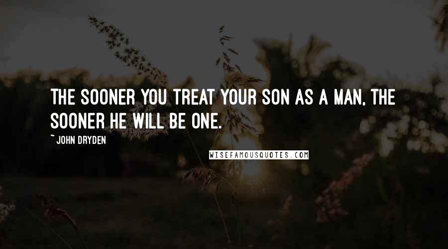 John Dryden Quotes: The sooner you treat your son as a man, the sooner he will be one.