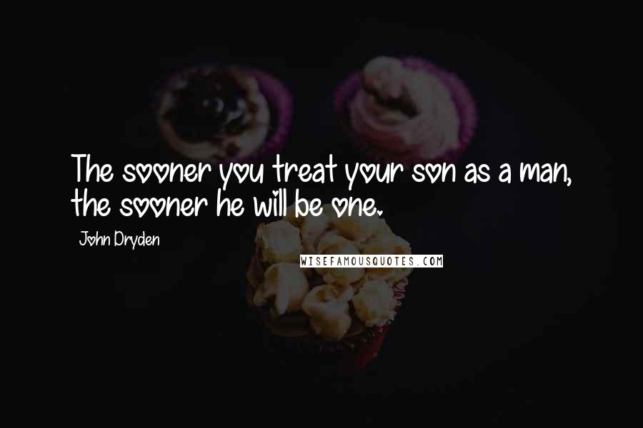 John Dryden Quotes: The sooner you treat your son as a man, the sooner he will be one.