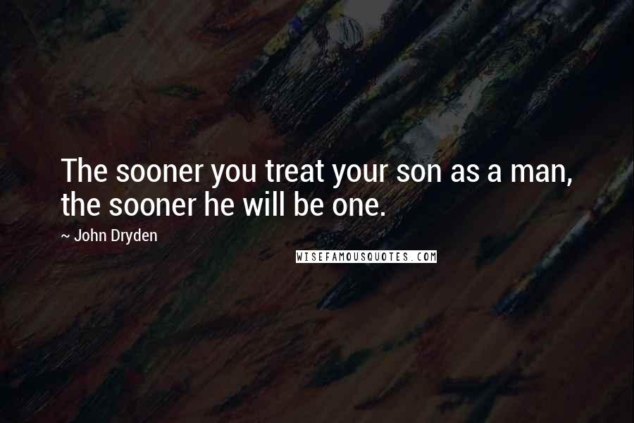 John Dryden Quotes: The sooner you treat your son as a man, the sooner he will be one.