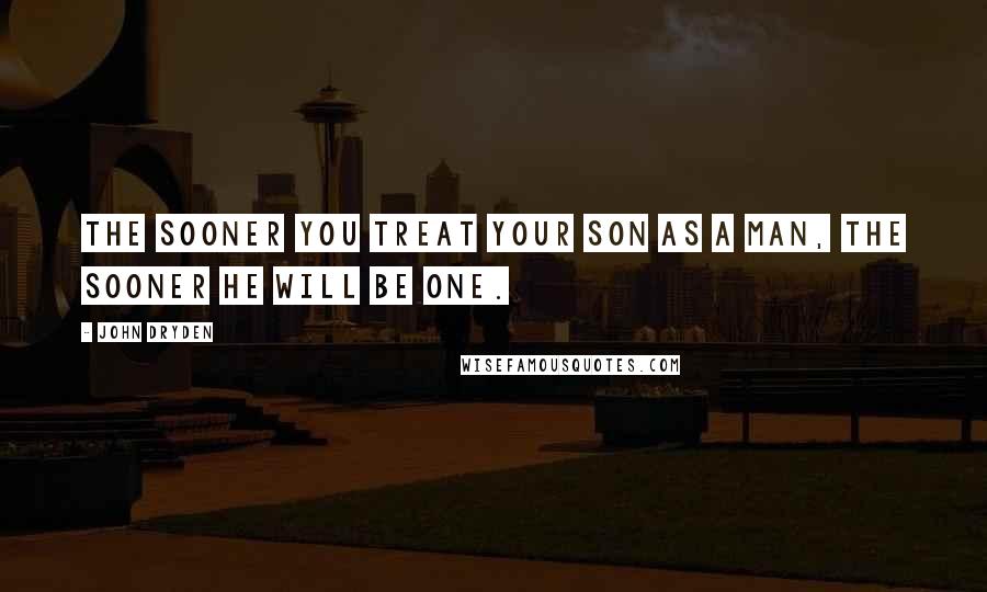 John Dryden Quotes: The sooner you treat your son as a man, the sooner he will be one.