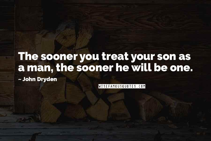 John Dryden Quotes: The sooner you treat your son as a man, the sooner he will be one.