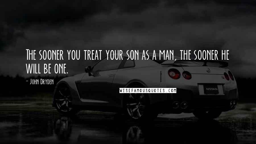 John Dryden Quotes: The sooner you treat your son as a man, the sooner he will be one.