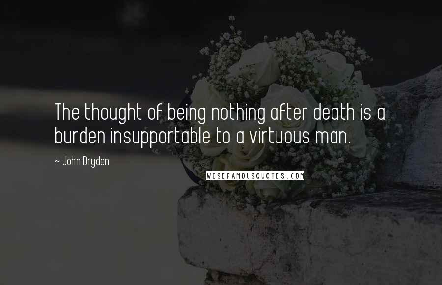 John Dryden Quotes: The thought of being nothing after death is a burden insupportable to a virtuous man.