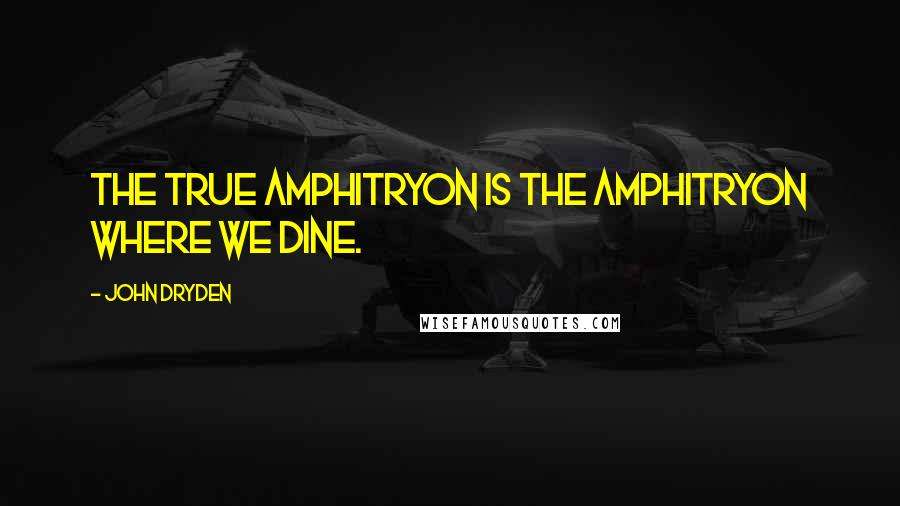 John Dryden Quotes: The true Amphitryon is the Amphitryon where we dine.