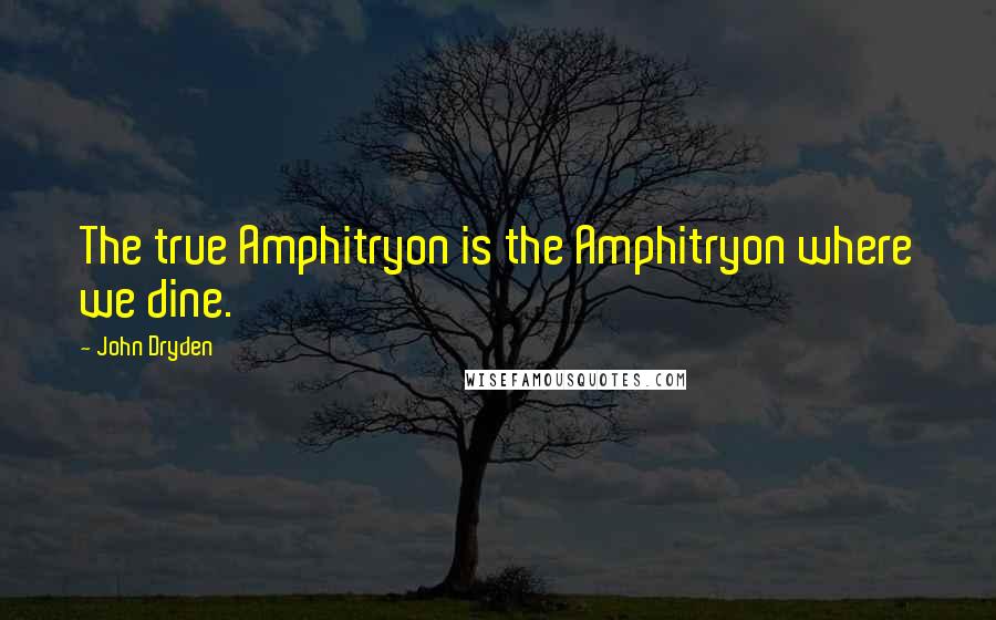 John Dryden Quotes: The true Amphitryon is the Amphitryon where we dine.
