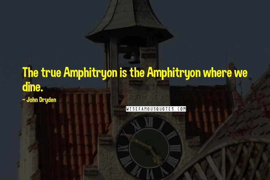 John Dryden Quotes: The true Amphitryon is the Amphitryon where we dine.